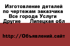 Изготовление деталей по чертежам заказчика - Все города Услуги » Другие   . Липецкая обл.